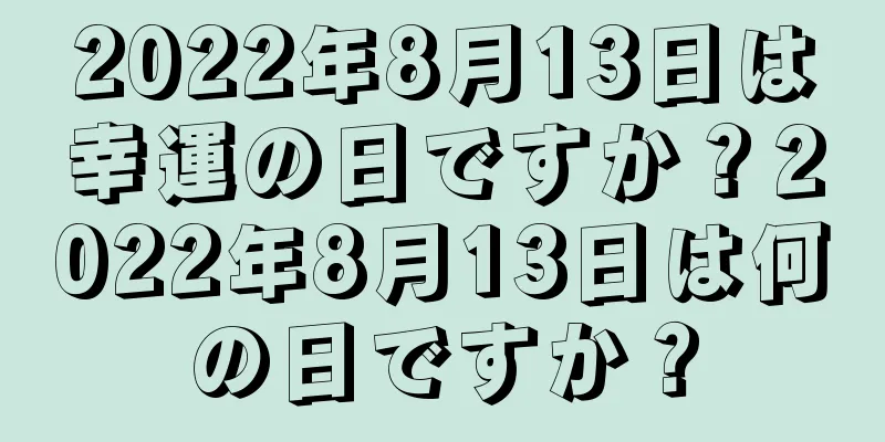 2022年8月13日は幸運の日ですか？2022年8月13日は何の日ですか？