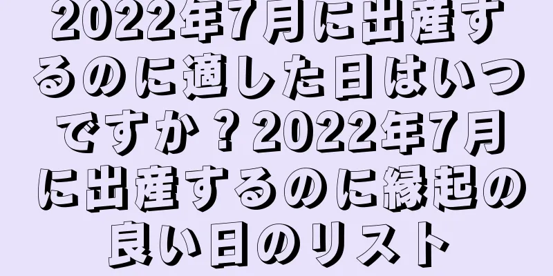2022年7月に出産するのに適した日はいつですか？2022年7月に出産するのに縁起の良い日のリスト
