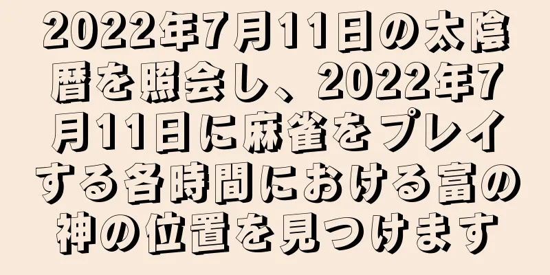 2022年7月11日の太陰暦を照会し、2022年7月11日に麻雀をプレイする各時間における富の神の位置を見つけます