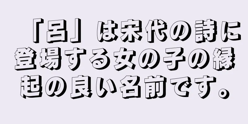 「呂」は宋代の詩に登場する女の子の縁起の良い名前です。