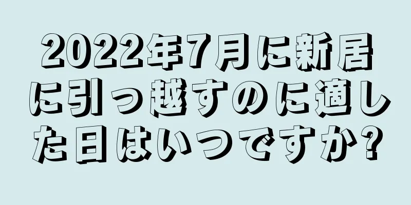 2022年7月に新居に引っ越すのに適した日はいつですか?