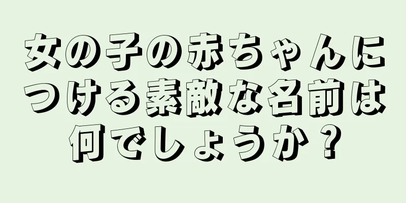 女の子の赤ちゃんにつける素敵な名前は何でしょうか？