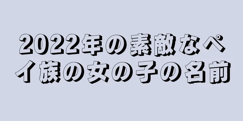 2022年の素敵なペイ族の女の子の名前