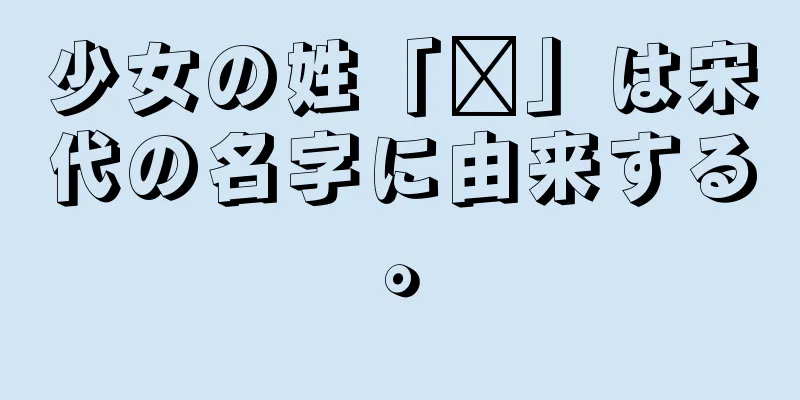 少女の姓「翟」は宋代の名字に由来する。