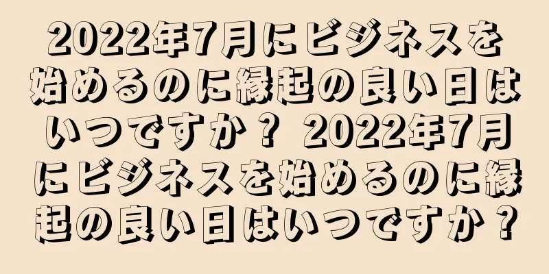 2022年7月にビジネスを始めるのに縁起の良い日はいつですか？ 2022年7月にビジネスを始めるのに縁起の良い日はいつですか？