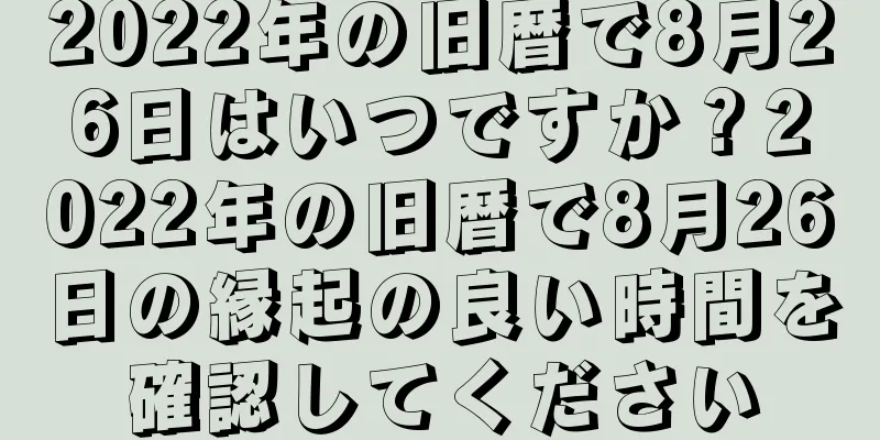 2022年の旧暦で8月26日はいつですか？2022年の旧暦で8月26日の縁起の良い時間を確認してください