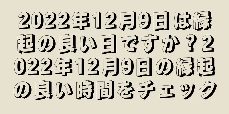 2022年12月9日は縁起の良い日ですか？2022年12月9日の縁起の良い時間をチェック