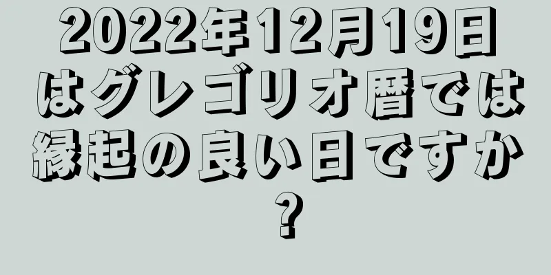 2022年12月19日はグレゴリオ暦では縁起の良い日ですか？