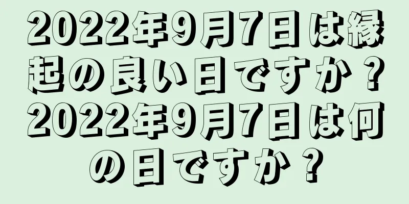 2022年9月7日は縁起の良い日ですか？2022年9月7日は何の日ですか？