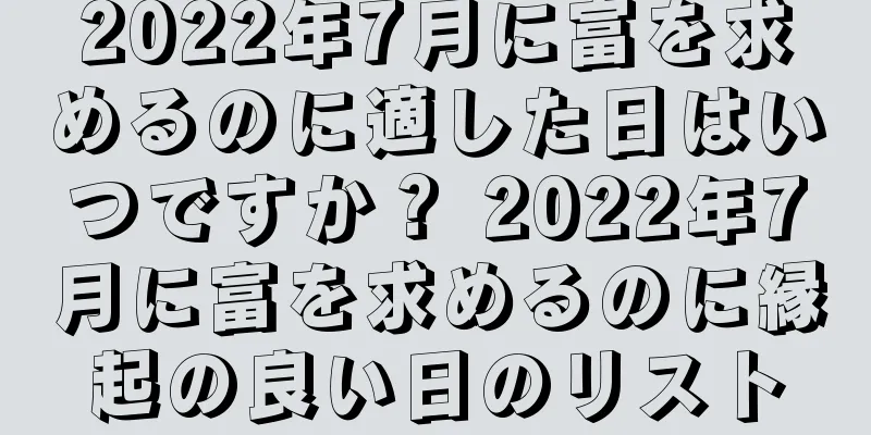 2022年7月に富を求めるのに適した日はいつですか？ 2022年7月に富を求めるのに縁起の良い日のリスト