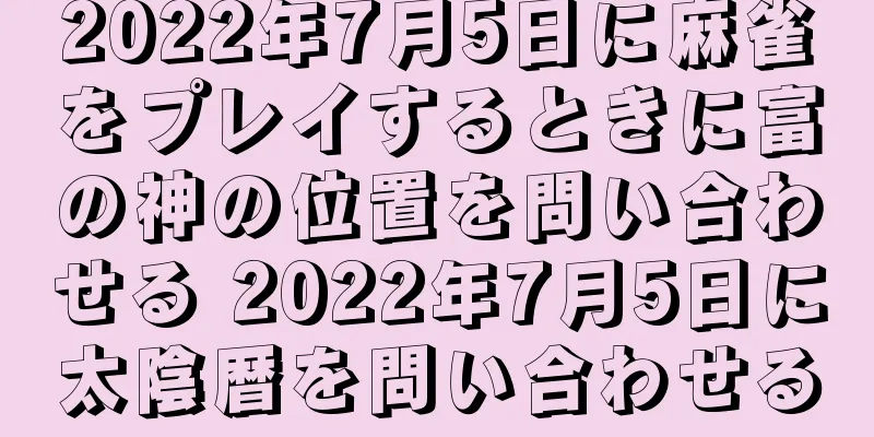 2022年7月5日に麻雀をプレイするときに富の神の位置を問い合わせる 2022年7月5日に太陰暦を問い合わせる