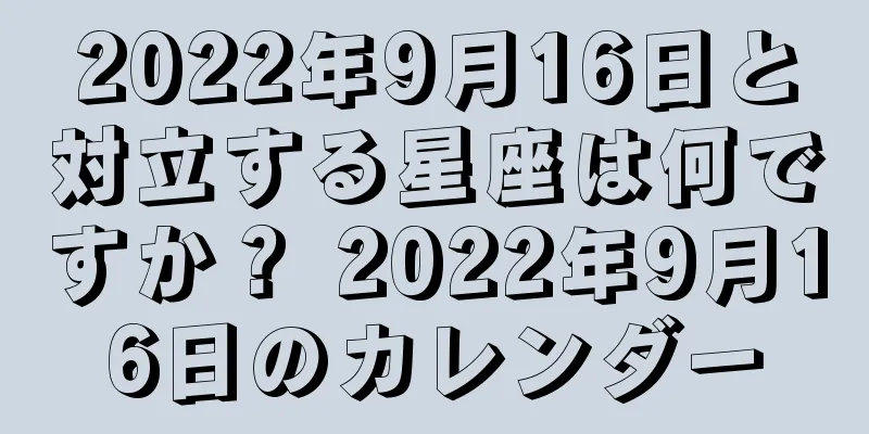 2022年9月16日と対立する星座は何ですか？ 2022年9月16日のカレンダー