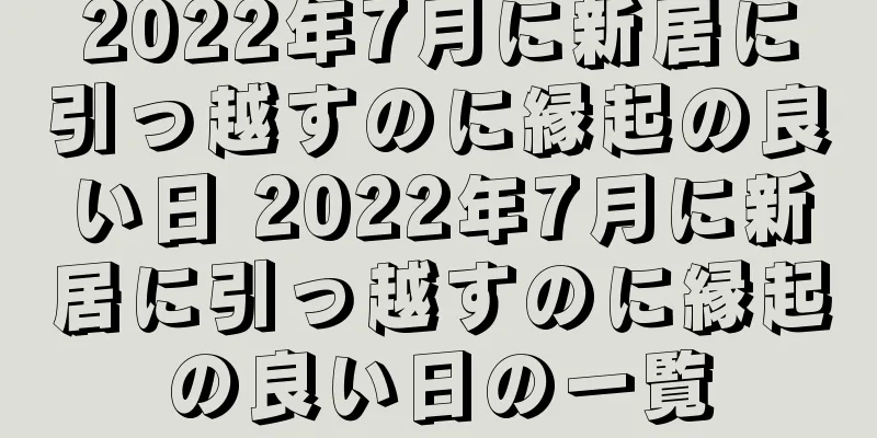 2022年7月に新居に引っ越すのに縁起の良い日 2022年7月に新居に引っ越すのに縁起の良い日の一覧