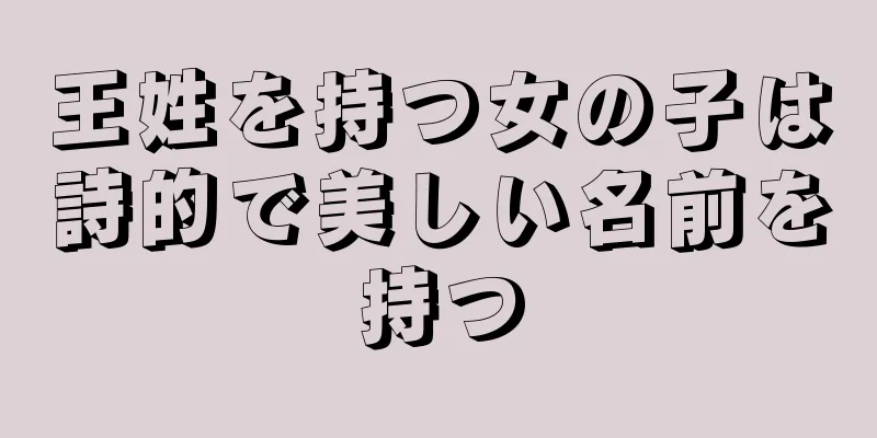 王姓を持つ女の子は詩的で美しい名前を持つ