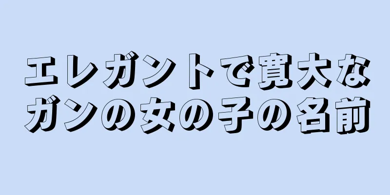 エレガントで寛大なガンの女の子の名前