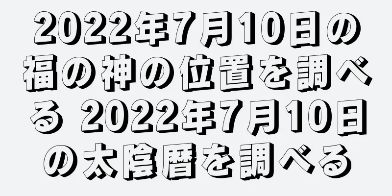 2022年7月10日の福の神の位置を調べる 2022年7月10日の太陰暦を調べる