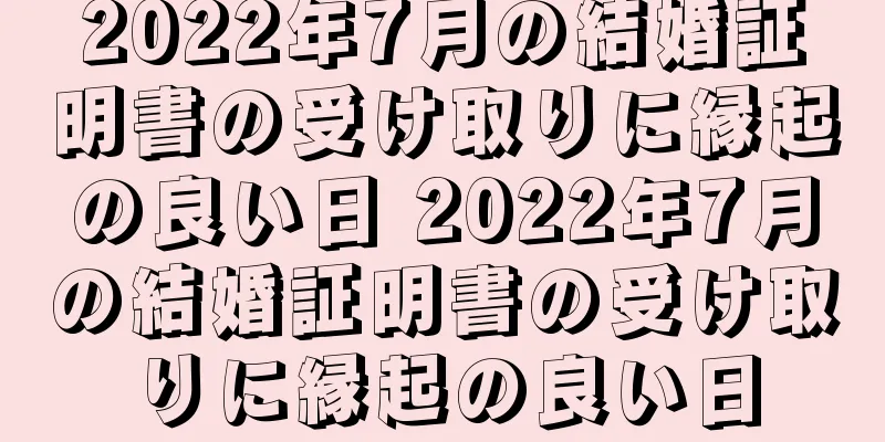 2022年7月の結婚証明書の受け取りに縁起の良い日 2022年7月の結婚証明書の受け取りに縁起の良い日