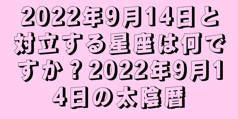 2022年9月14日と対立する星座は何ですか？2022年9月14日の太陰暦
