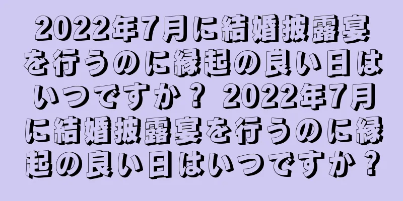 2022年7月に結婚披露宴を行うのに縁起の良い日はいつですか？ 2022年7月に結婚披露宴を行うのに縁起の良い日はいつですか？