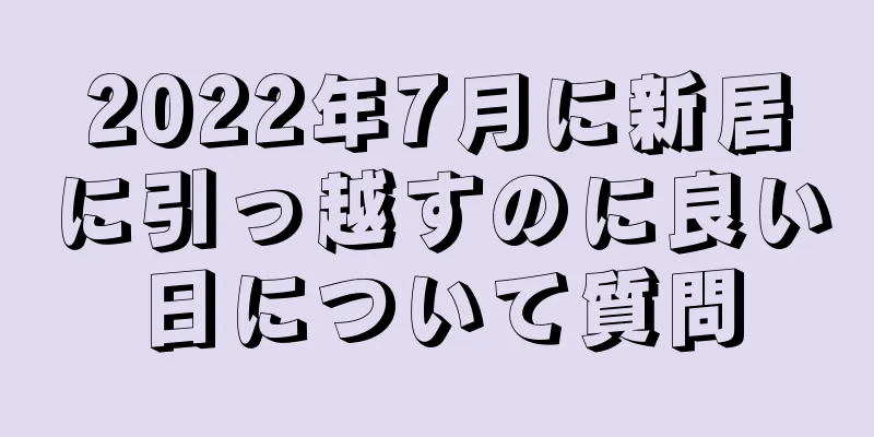 2022年7月に新居に引っ越すのに良い日について質問