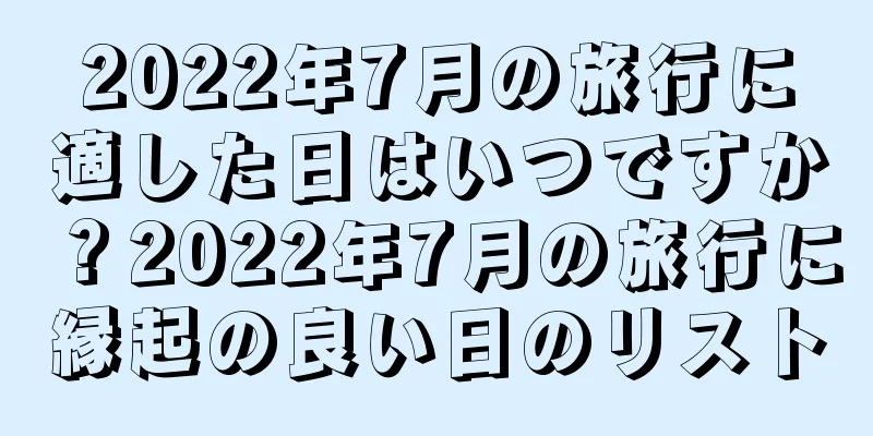 2022年7月の旅行に適した日はいつですか？2022年7月の旅行に縁起の良い日のリスト
