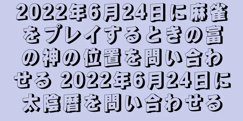 2022年6月24日に麻雀をプレイするときの富の神の位置を問い合わせる 2022年6月24日に太陰暦を問い合わせる