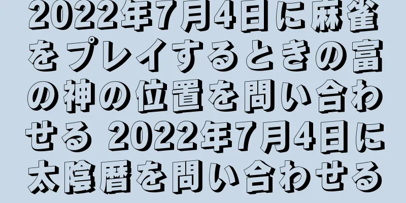 2022年7月4日に麻雀をプレイするときの富の神の位置を問い合わせる 2022年7月4日に太陰暦を問い合わせる
