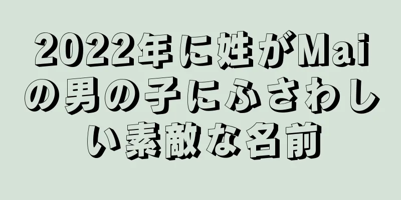 2022年に姓がMaiの男の子にふさわしい素敵な名前
