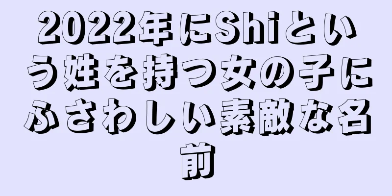 2022年にShiという姓を持つ女の子にふさわしい素敵な名前