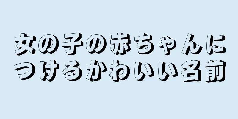 女の子の赤ちゃんにつけるかわいい名前