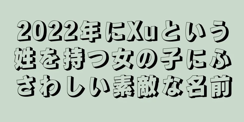 2022年にXuという姓を持つ女の子にふさわしい素敵な名前