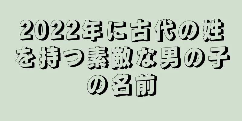 2022年に古代の姓を持つ素敵な男の子の名前