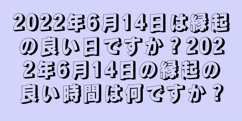 2022年6月14日は縁起の良い日ですか？2022年6月14日の縁起の良い時間は何ですか？