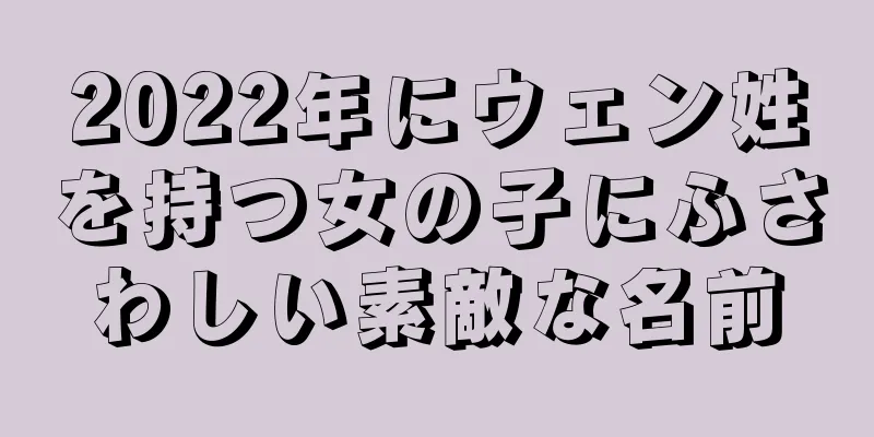 2022年にウェン姓を持つ女の子にふさわしい素敵な名前