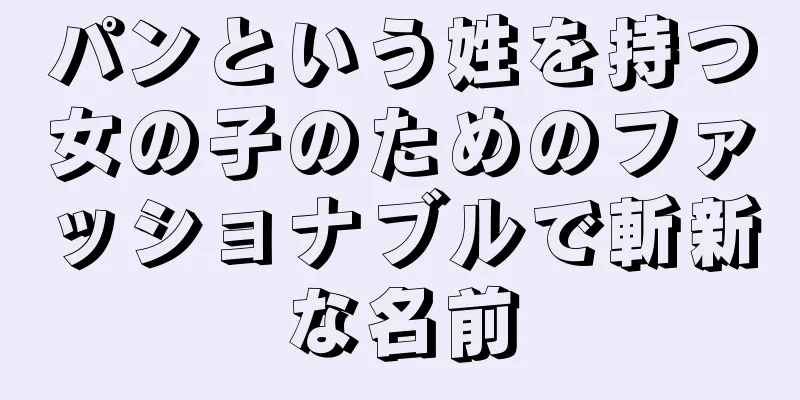 パンという姓を持つ女の子のためのファッショナブルで斬新な名前