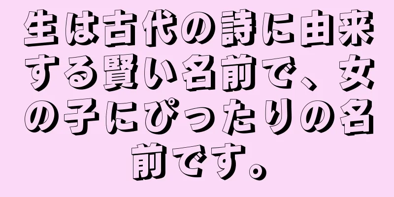 生は古代の詩に由来する賢い名前で、女の子にぴったりの名前です。