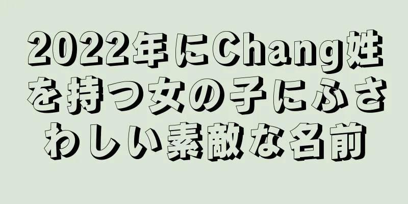 2022年にChang姓を持つ女の子にふさわしい素敵な名前
