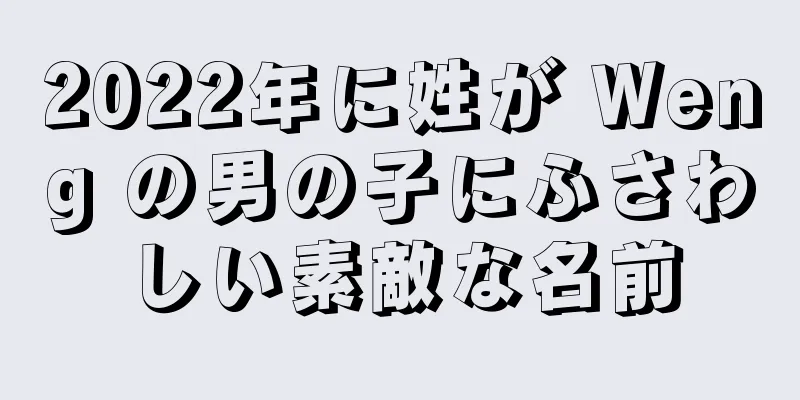 2022年に姓が Weng の男の子にふさわしい素敵な名前