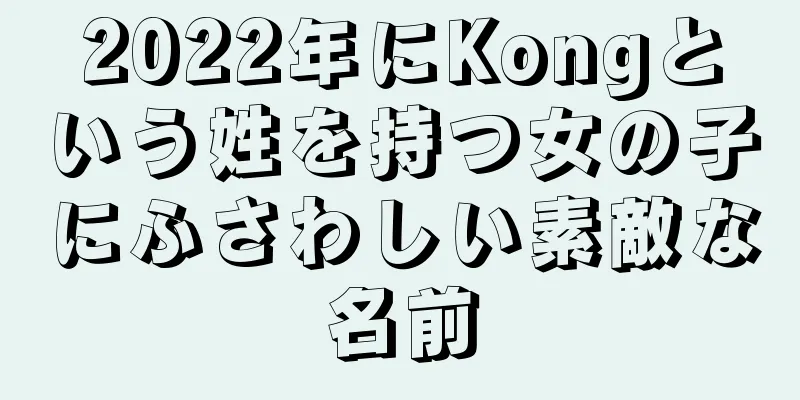 2022年にKongという姓を持つ女の子にふさわしい素敵な名前