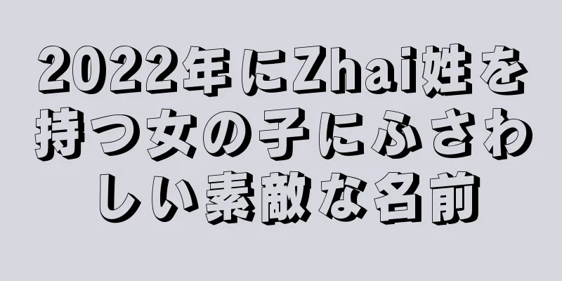 2022年にZhai姓を持つ女の子にふさわしい素敵な名前