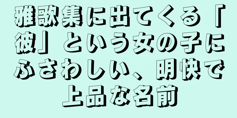 雅歌集に出てくる「彼」という女の子にふさわしい、明快で上品な名前