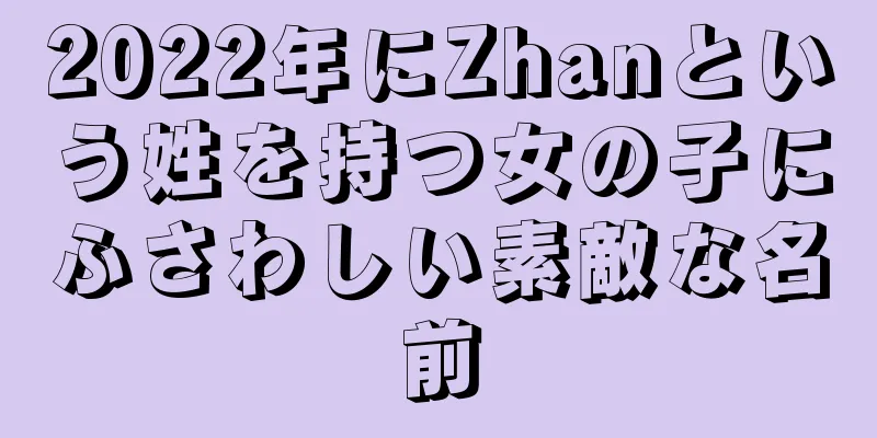 2022年にZhanという姓を持つ女の子にふさわしい素敵な名前