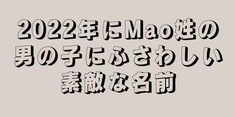 2022年にMao姓の男の子にふさわしい素敵な名前