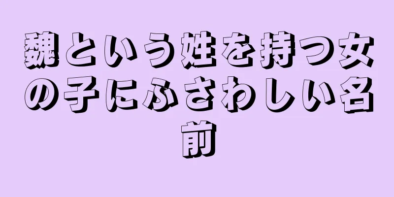 魏という姓を持つ女の子にふさわしい名前