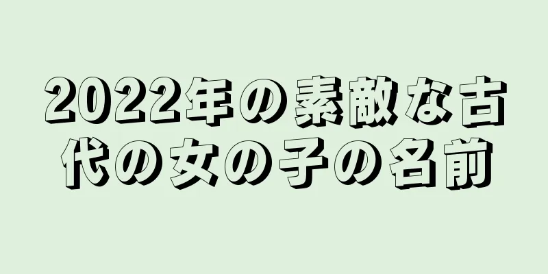 2022年の素敵な古代の女の子の名前