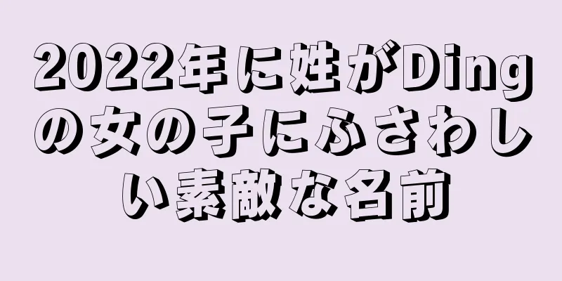 2022年に姓がDingの女の子にふさわしい素敵な名前