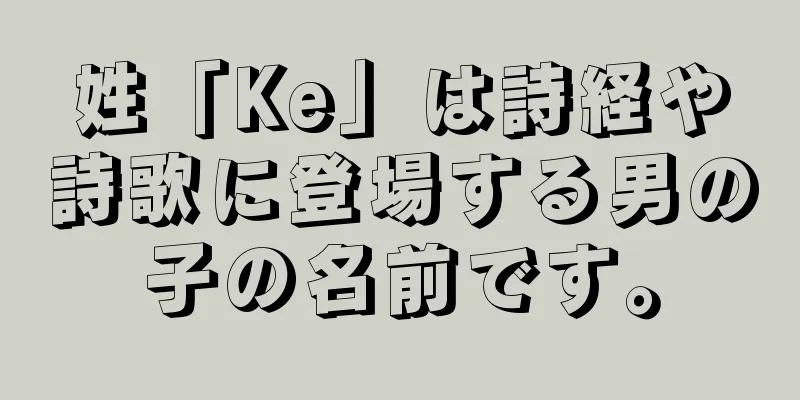 姓「Ke」は詩経や詩歌に登場する男の子の名前です。
