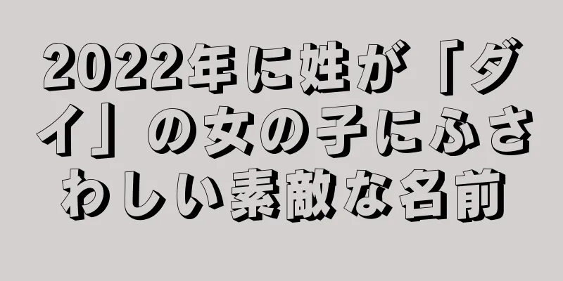 2022年に姓が「ダイ」の女の子にふさわしい素敵な名前