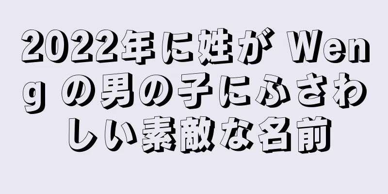 2022年に姓が Weng の男の子にふさわしい素敵な名前