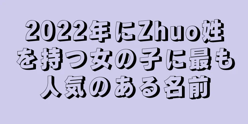 2022年にZhuo姓を持つ女の子に最も人気のある名前